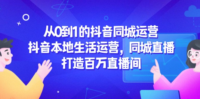 从0到1的抖音同城运营，抖音本地生活运营，同城直播，打造百万直播间-米壳知道—知识分享平台