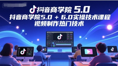 抖音商学院5.0+6.0实操技术课程，视频制作热门技术-米壳知道—知识分享平台