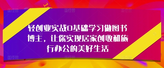 轻创业实战0基础学习做图书博主，让你实现居家创收和旅行办公的美好生活-米壳知道—知识分享平台