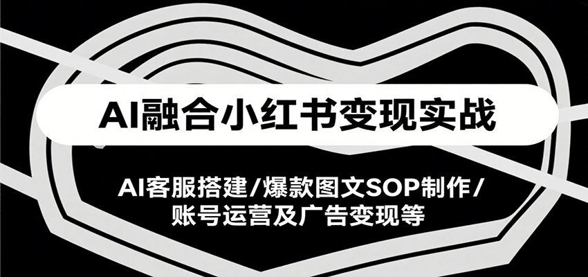 AI融合小红书变现实战课，AI客服搭建/爆款图文SOP制作/账号运营及广告变现等-米壳知道—知识分享平台