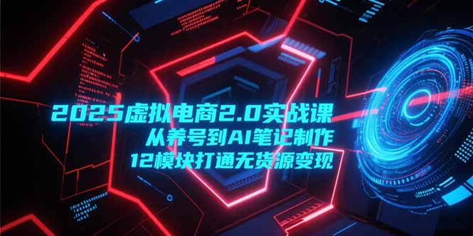 2025虚拟电商2.0实战课，从养号到AI笔记制作，12模块打通无货源变现-米壳知道—知识分享平台
