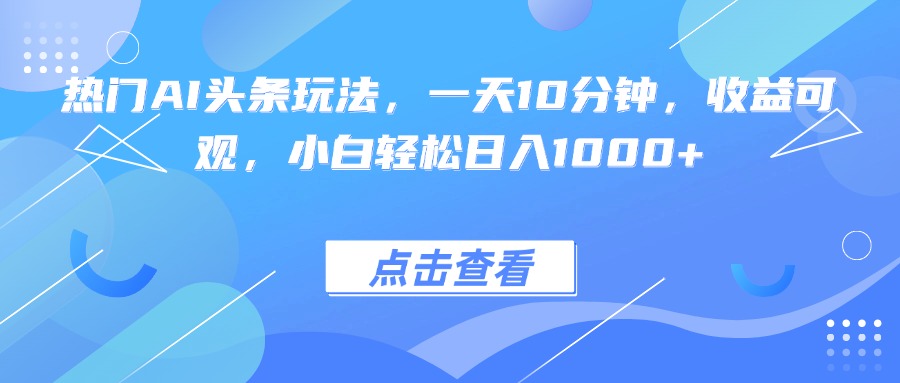 热门AI头条玩法，一天10分钟，收益可观，小白轻松日入1000+-米壳知道—知识分享平台