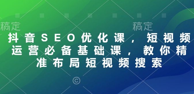 抖音SEO优化课，短视频运营必备基础课，教你精准布局短视频搜索-米壳知道—知识分享平台