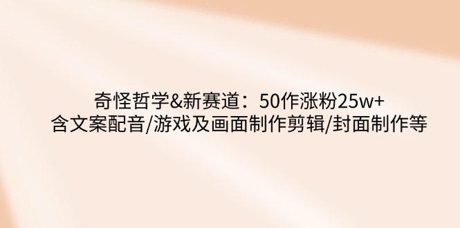 奇怪哲学-新赛道：50作涨粉25w+含文案配音/游戏及画面制作剪辑/封面制作等-米壳知道—知识分享平台