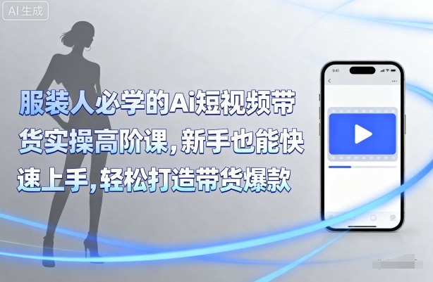 服装人必学的Ai短视频带货实操高阶课，新手也能快速上手，轻松打造带货爆款-米壳知道—知识分享平台