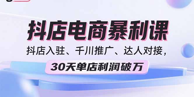 2025抖店电商暴利课，抖店入驻、千川推广、达人对接，30天单店利润破万-米壳知道—知识分享平台