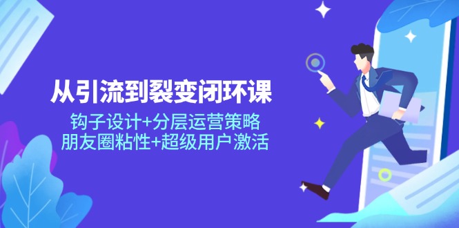 从引流到裂变闭环课：钩子设计+分层运营策略，朋友圈粘性+超级用户激活-米壳知道—知识分享平台