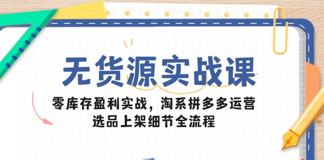 无货源实战课：零库存盈利实战，淘系拼多多运营，选品上架细节全流程-米壳知道—知识分享平台