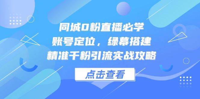 同城0粉直播必学，账号定位，绿幕搭建，精准千粉引流实战攻略-米壳知道—知识分享平台