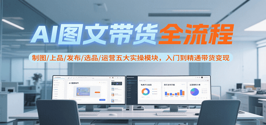 AI图文带货全流程，制图/上品/发布/选品/运营五大实操模块，入门到精通带货变现-米壳知道—知识分享平台