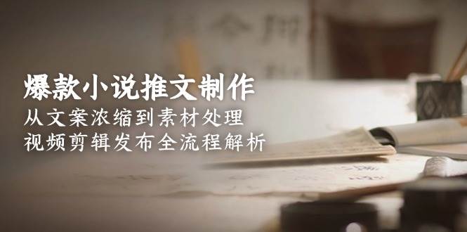 爆款小说推文制作，从文案浓缩到素材处理，视频剪辑发布全流程解析-米壳知道—知识分享平台