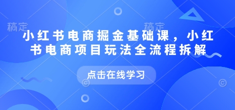 小红书电商掘金课，小红书电商项目玩法全流程拆解(更新5月)-米壳知道—知识分享平台