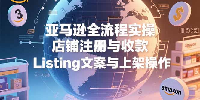 亚马逊全流程实操，店铺注册与收款，Listing文案与上架操作-米壳知道—知识分享平台