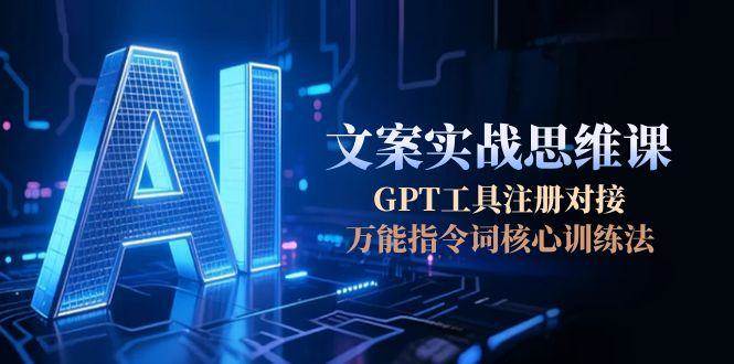 AI文案实战思维课，GPT工具注册对接，万能指令词核心训练法-米壳知道—知识分享平台