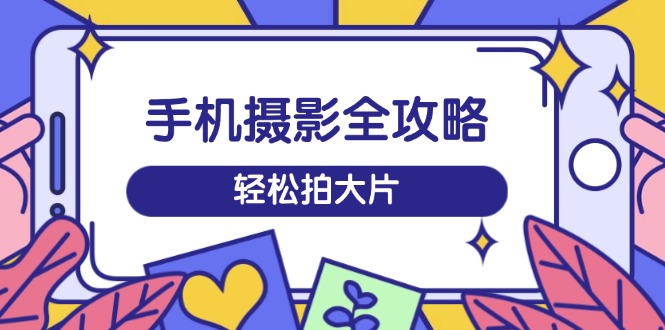 手机摄影全攻略，从拍摄到剪辑，训练营带你玩转短视频，轻松拍大片-米壳知道—知识分享平台
