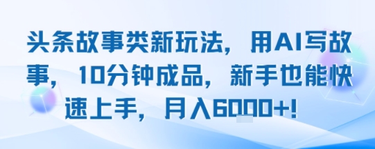 头条故事类新玩法，用AI写故事，10分钟成品，新手也能快速上手，月入6k+-米壳知道—知识分享平台