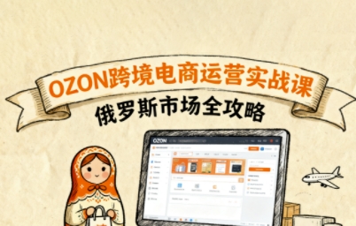 俄罗斯跨境OZON快速上手，OZ0N跨境电商运营实战课，俄罗斯市场全攻略-米壳知道—知识分享平台