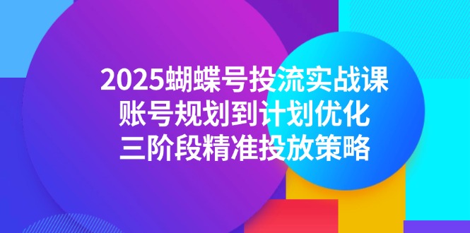2025蝴蝶号投流实战课，账号规划到计划优化，三阶段精准投放策略-米壳知道—知识分享平台