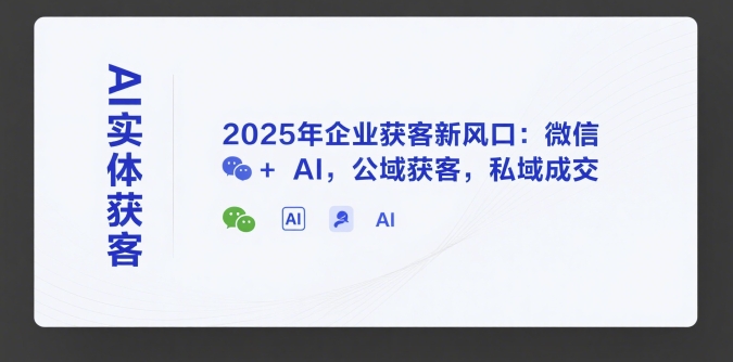 AI实体获客，2025年企业获客新风口：微信+ AI，公域获客，私域成交-米壳知道—知识分享平台