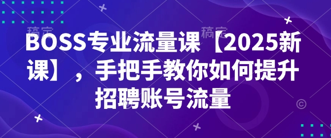 BOSS专业流量课【2025新课】，手把手教你如何提升招聘账号流量-米壳知道—知识分享平台