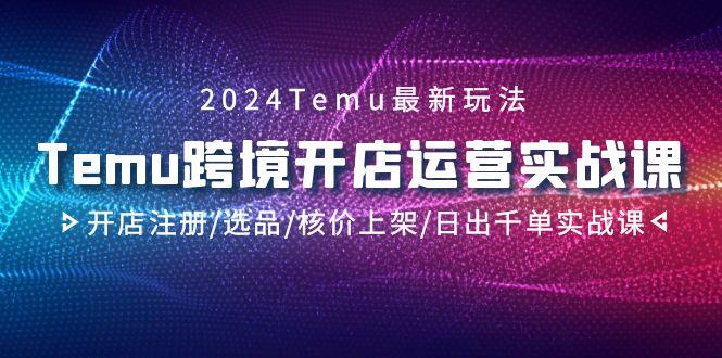 2024Temu跨境开店运营实战课，开店注册/选品/核价上架/日出千单实战课-米壳知道—知识分享平台