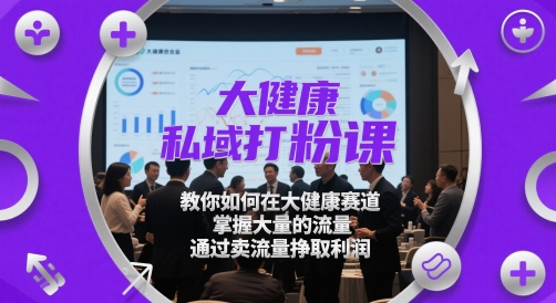 大健康私域打粉课，​教你如何在大健康赛道，掌握大量的流量，通过卖流量挣取利润-米壳知道—知识分享平台