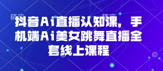 抖音Ai直播认知课，手机端Ai美女跳舞直播全套线上课程-米壳知道—知识分享平台