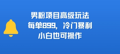 男粉项目高级玩法，每单899，冷门暴利，小白也可操作-米壳知道—知识分享平台