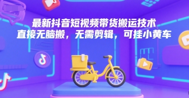 最新抖音短视频带货搬运技术，直接无脑搬，无需剪辑，可挂小黄车-米壳知道—知识分享平台
