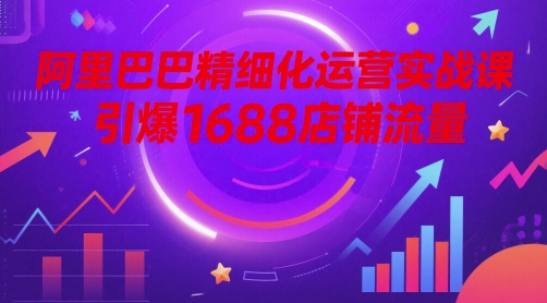 阿里巴巴精细化运营实战课，引爆1688店铺流量-米壳知道—知识分享平台