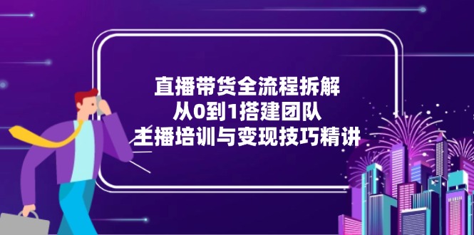 直播带货全流程拆解：从0到1搭建团队，主播培训与变现技巧精讲-米壳知道—知识分享平台