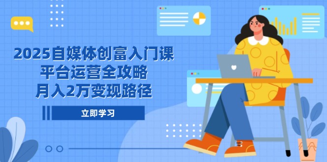 2025自媒体创富入门课，平台运营全攻略，月入2万变现路径-米壳知道—知识分享平台