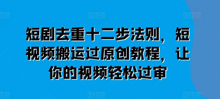 短剧去重十二步法则，短视频搬运过原创教程，让你的视频轻松过审-米壳知道—知识分享平台