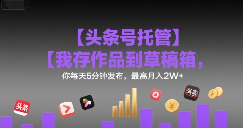 【头条号托管 】我存作品到草稿箱，你每天5分钟发布，最高月入2W+【揭秘】-米壳知道—知识分享平台