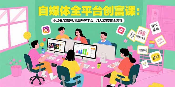 自媒体全平台创富课：小红书/百家号/视频号等平台，月入3万变现全流程-米壳知道—知识分享平台