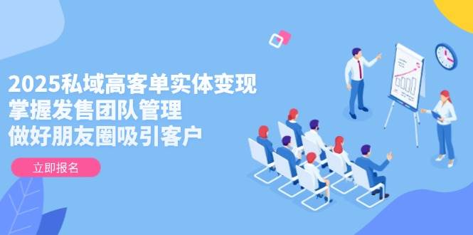 2025私域高客单实体变现，掌握发售团队管理，做好朋友圈吸引客户-米壳知道—知识分享平台
