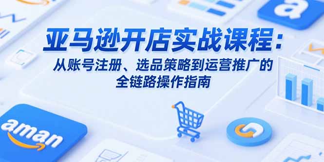 亚马逊开店实战课程：从账号注册、选品策略到运营推广的全链路操作指南-米壳知道—知识分享平台