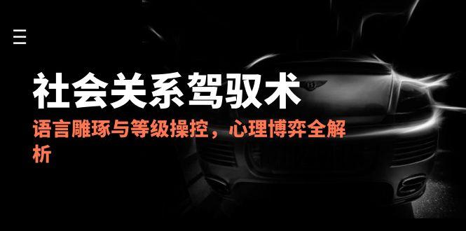 2025社会关系驾驭术，语言雕琢与等级操控，心理博弈全解析-米壳知道—知识分享平台