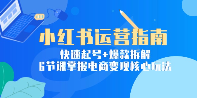 小红书运营指南：快速起号+爆款拆解，6节课掌握电商变现核心玩法-米壳知道—知识分享平台