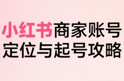 小红书电商全链路实战从定位到爆单，系统拆解小红书商家起号全流程-米壳知道—知识分享平台