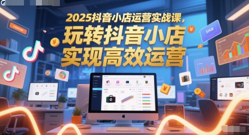 2025抖音小店运营实战课，玩转抖音小店，实现高效运营-米壳知道—知识分享平台
