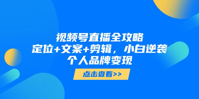 视频号直播全攻略，定位+文案+剪辑，小白逆袭个人品牌变现-米壳知道—知识分享平台