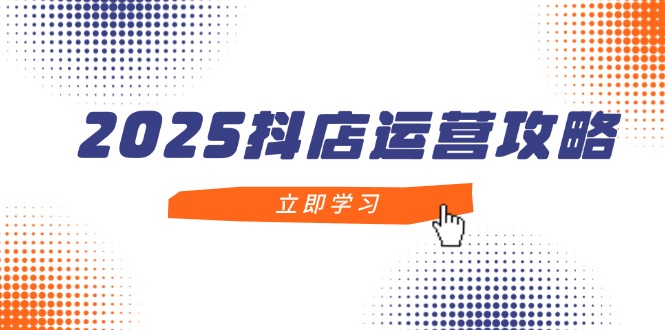2025抖店运营攻略，掌握抖店技巧，打造月销百万，新手入门到精通-米壳知道—知识分享平台