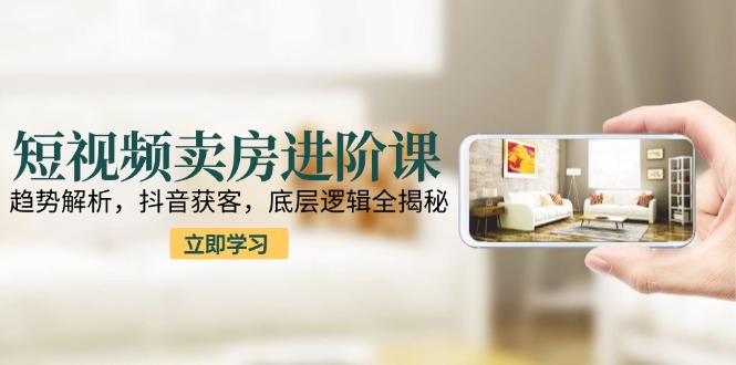 短视频卖房进阶课：趋势解析，抖音获客，底层逻辑全揭秘-米壳知道—知识分享平台