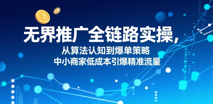​无界推广全链路实操，从算法认知到爆单策略，中小商家低成本引爆精准流量-米壳知道—知识分享平台