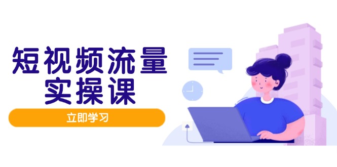 短视频流量实战班，人设打造内容优化，矩阵投放管控有序，助力流量变现路-米壳知道—知识分享平台