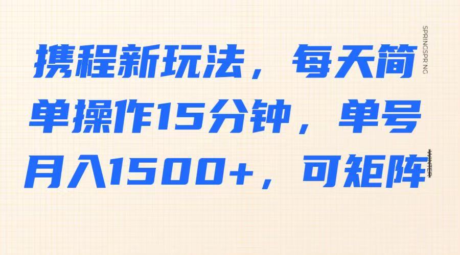 携程新玩法，每天简单操作15分钟，单号月入1500+，可矩阵-米壳知道—知识分享平台