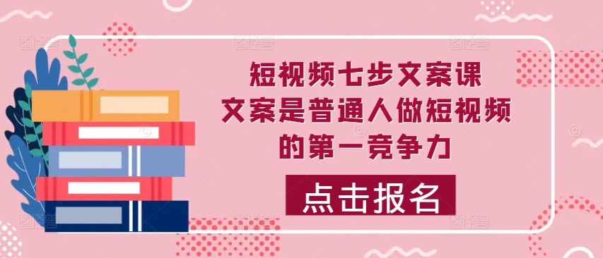 短视频七步文案课，文案是普通人做短视频的第一竞争力，如何写出划不走的文案-米壳知道—知识分享平台