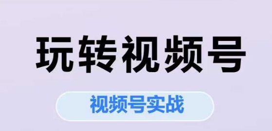 玩转视频号，视频号实战系列课-米壳知道—知识分享平台