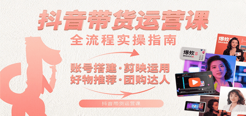 抖音带货运营课：含账号搭建、剪映运用、好物推荐、团购达人等内容，教你玩转抖音-米壳知道—知识分享平台